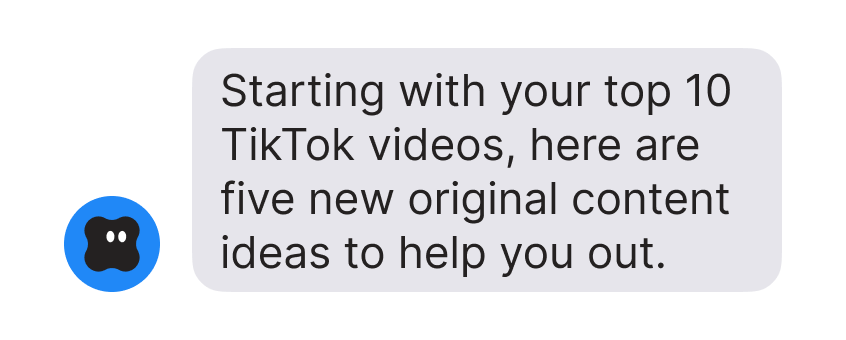 Ari: “Starting with your top 10 TikTok videos, here are five new original content ideas to help you out.”